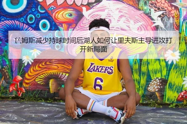 詹姆斯减少持球时间后湖人如何让里夫斯主导进攻打开新局面