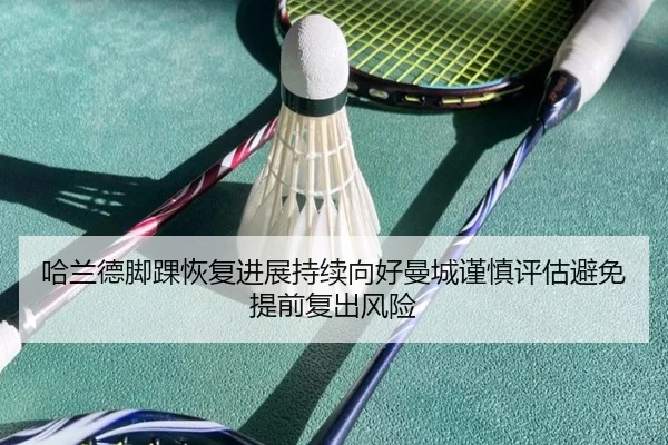 哈兰德脚踝恢复进展持续向好曼城谨慎评估避免提前复出风险